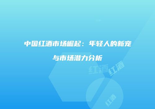中国红酒市场崛起：年轻人的新宠与市场潜力分析