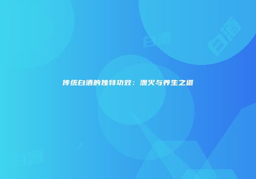 传统白酒的独特功效：泄火与养生之道