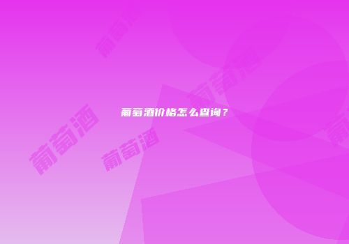 葡萄酒价格怎么查询？