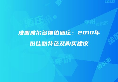 法国波尔多侯伯酒庄：2010年份佳酿特色及购买建议