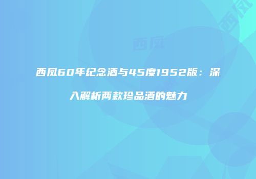 西凤60年纪念酒与45度1952版：深入解析两款珍品酒的魅力