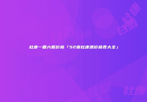 杜康一箱六瓶价格「52度杜康酒价格表大全」