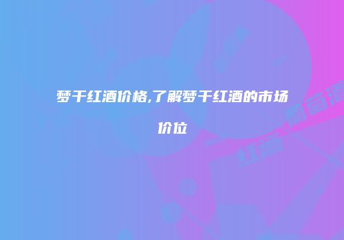 梦干红酒价格,了解梦干红酒的市场价位