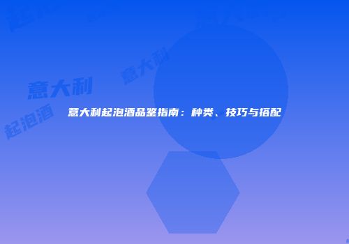 意大利起泡酒品鉴指南：种类、技巧与搭配