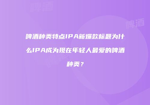 啤酒种类特点IPA新爆款标题为什么IPA成为现在年轻人最爱的啤酒种类？