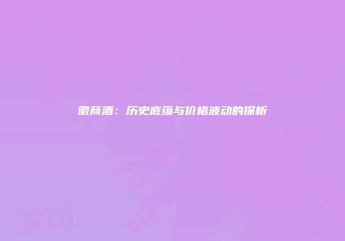 徽商酒：历史底蕴与价格波动的探析