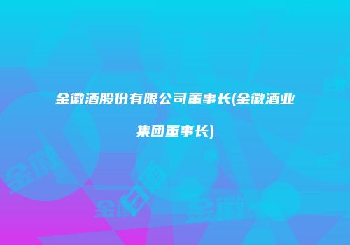 金徽酒股份有限公司董事长(金徽酒业集团董事长)