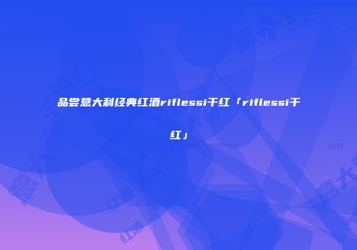 品尝意大利经典红酒riflessi干红「riflessi干红」