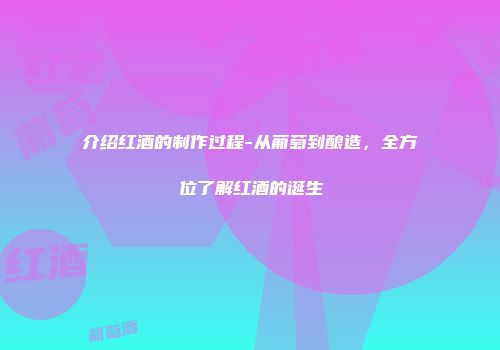 介绍红酒的制作过程-从葡萄到酿造，全方位了解红酒的诞生