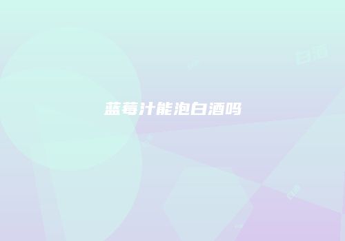 蓝莓汁能泡白酒吗