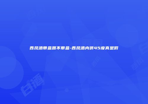 西凤酒带盒跟不带盒-西凤酒内供45度真是假