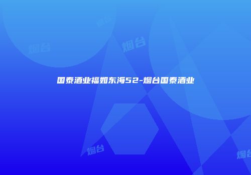国泰酒业福如东海52-烟台国泰酒业