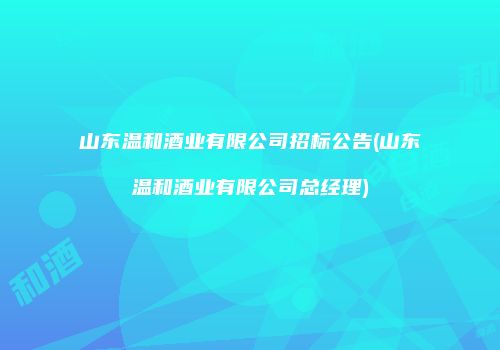 山东温和酒业有限公司招标公告(山东温和酒业有限公司总经理)