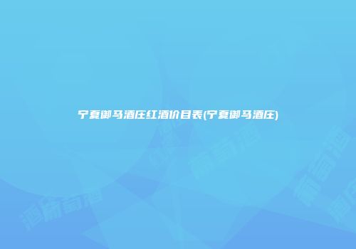宁夏御马酒庄红酒价目表(宁夏御马酒庄)