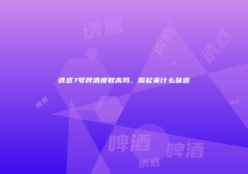 诱惑7号啤酒度数高吗，喝起来什么味道