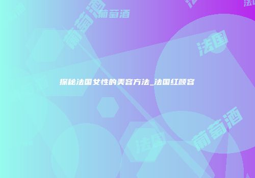 探秘法国女性的美容方法_法国红颜容