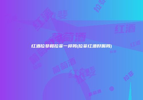 红酒拉斐和拉菲一样吗(拉菲红酒好喝吗)