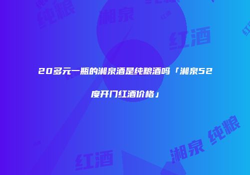 20多元一瓶的湘泉酒是纯粮酒吗「湘泉52度开门红酒价格」