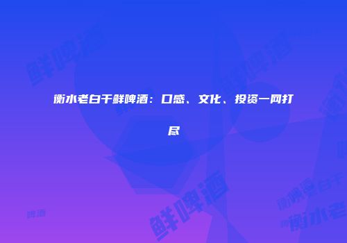 衡水老白干鲜啤酒：口感、文化、投资一网打尽