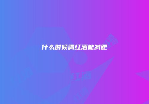什么时候喝红酒能减肥