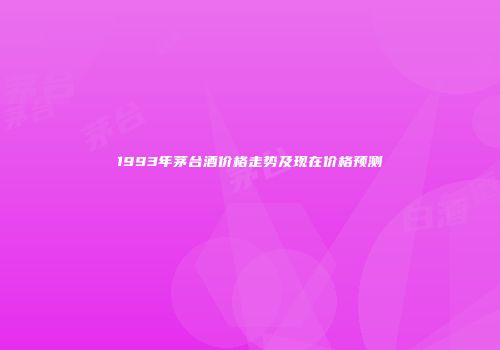 1993年茅台酒价格走势及现在价格预测