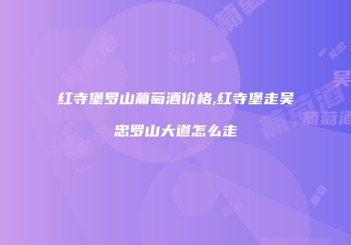 红寺堡罗山葡萄酒价格,红寺堡走吴忠罗山大道怎么走