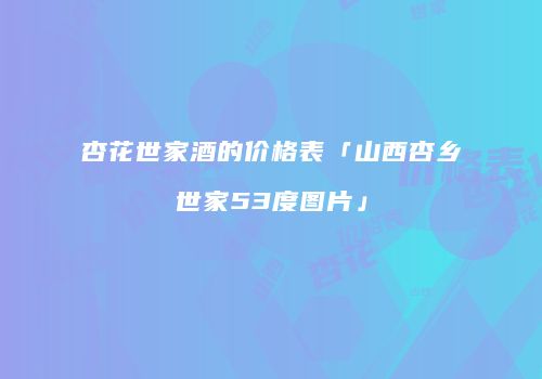杏花世家酒的价格表「山西杏乡世家53度图片」