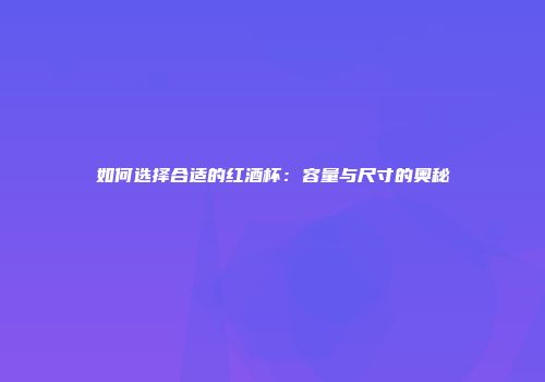 如何选择合适的红酒杯：容量与尺寸的奥秘