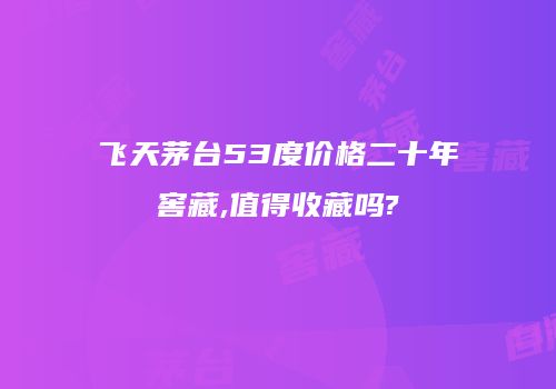 飞天茅台53度价格二十年窖藏,值得收藏吗?