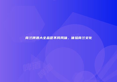 荷兰啤酒大全品尝不同风味，体验荷兰文化