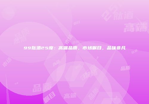 99肽酒25度：高端品质，市场瞩目，品味非凡