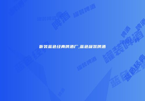 听装蓝色经典啤酒厂,蓝色罐装啤酒