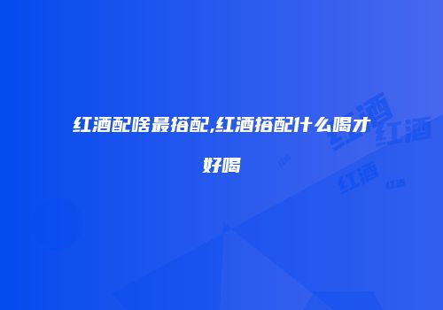 红酒配啥最搭配,红酒搭配什么喝才好喝