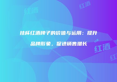 挂杯红酒牌子的价值与运用：提升品牌形象，促进销售增长