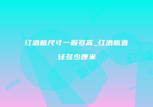 红酒瓶尺寸一般多高_红酒瓶直径多少厘米