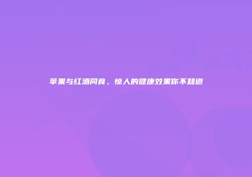 苹果与红酒同食，惊人的健康效果你不知道