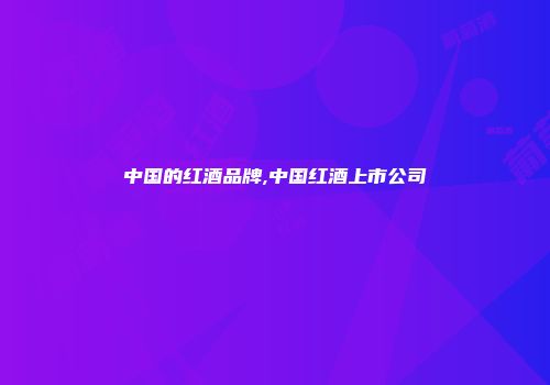 中国的红酒品牌,中国红酒上市公司
