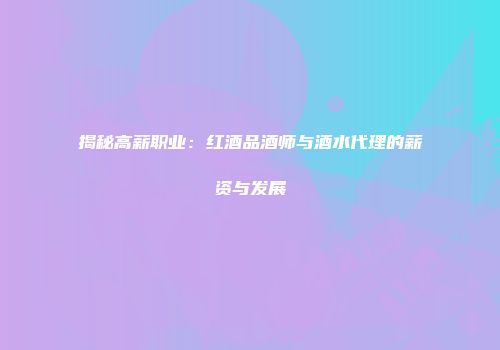 揭秘高薪职业：红酒品酒师与酒水代理的薪资与发展
