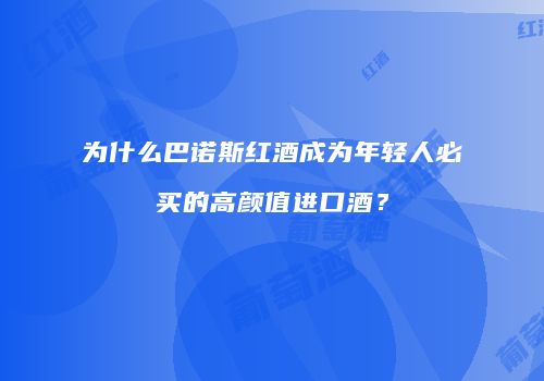 为什么巴诺斯红酒成为年轻人必买的高颜值进口酒？