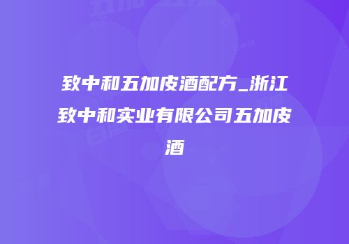 致中和五加皮酒配方_浙江致中和实业有限公司五加皮酒