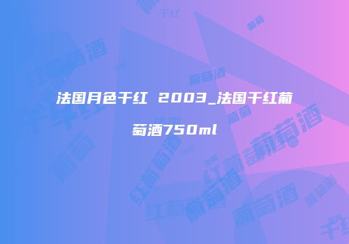 法国月色干红 2003_法国干红葡萄酒750ml