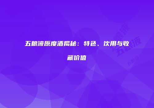 五粮液原度酒揭秘：特色、饮用与收藏价值