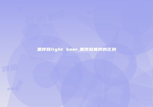 黑啤和light beer,黑啤和黄啤的区别