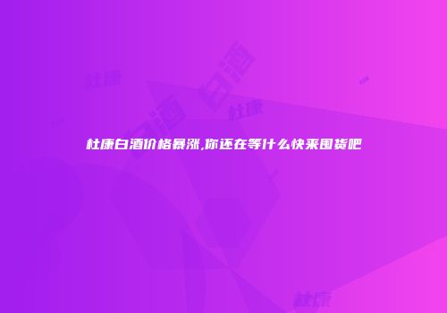 杜康白酒价格暴涨,你还在等什么快来囤货吧