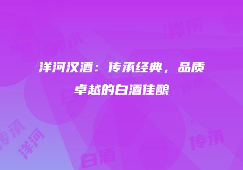洋河汉酒：传承经典，品质卓越的白酒佳酿