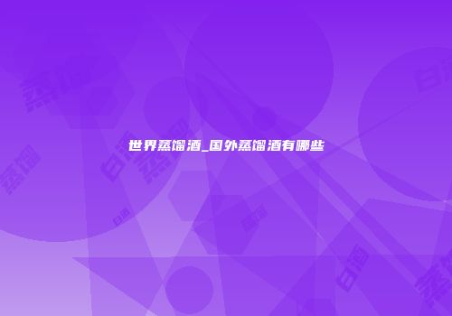 世界蒸馏酒_国外蒸馏酒有哪些