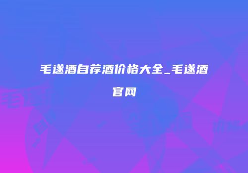 毛遂酒自荐酒价格大全_毛遂酒官网