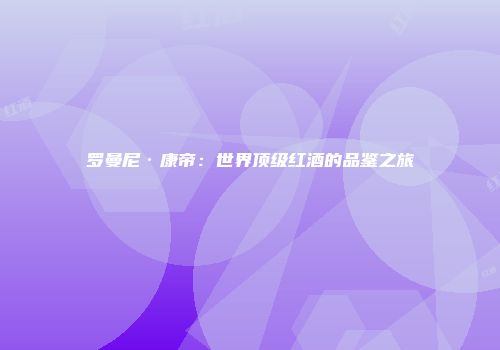 罗曼尼·康帝：世界顶级红酒的品鉴之旅