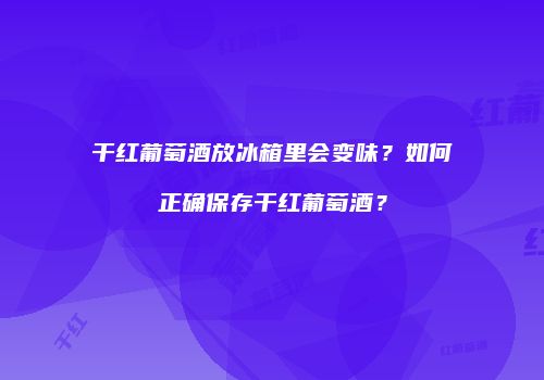 干红葡萄酒放冰箱里会变味？如何正确保存干红葡萄酒？