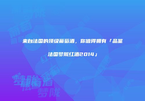 来自法国的顶级葡萄酒，你值得拥有「品鉴法国梦陇红酒2014」
